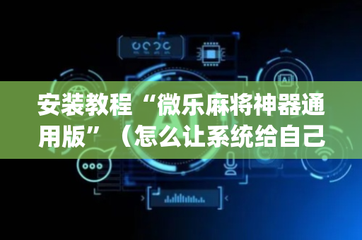 安装教程“微乐麻将神器通用版”（怎么让系统给自己好牌)