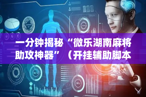 一分钟揭秘“微乐湖南麻将助攻神器”（开挂辅助脚本)
