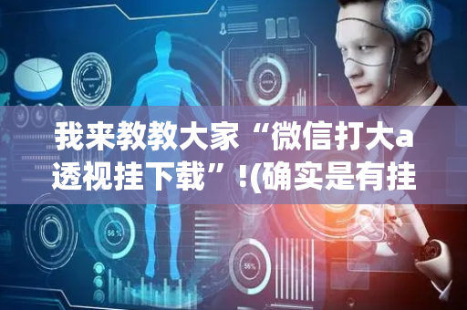 我来教教大家“微信打大a透视挂下载”!(确实是有挂)-抖音