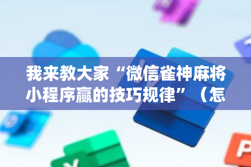我来教大家“微信雀神麻将小程序赢的技巧规律”（怎么能让牌好一点)