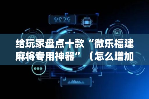 给玩家盘点十款“微乐福建麻将专用神器”（怎么增加胜率)