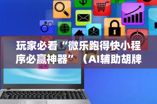玩家必看“微乐跑得快小程序必赢神器”（AI辅助胡牌规则)