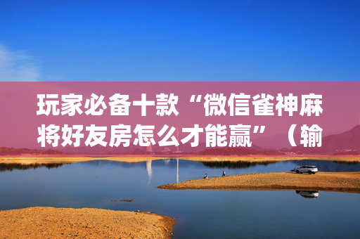玩家必备十款“微信雀神麻将好友房怎么才能赢”（输赢规律)