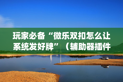 玩家必备“微乐双扣怎么让系统发好牌”（辅助器插件)