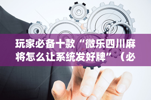 玩家必备十款“微乐四川麻将怎么让系统发好牌”（必赢神器辅助器)