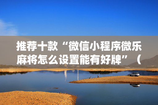 推荐十款“微信小程序微乐麻将怎么设置能有好牌”（充值会提高胜率么)
