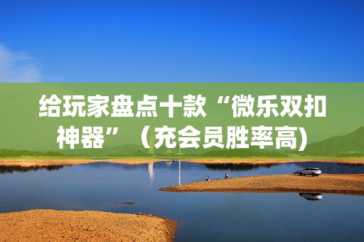 给玩家盘点十款“微乐双扣神器”（充会员胜率高)