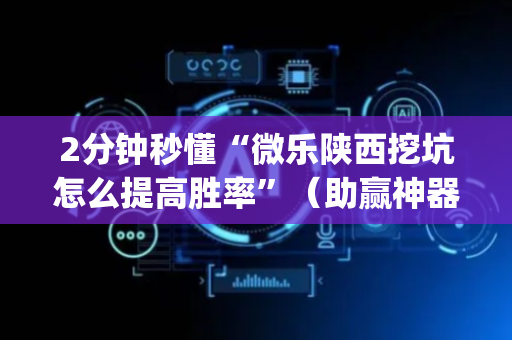 2分钟秒懂“微乐陕西挖坑怎么提高胜率”（助赢神器)