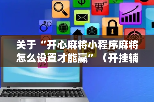 关于“开心麻将小程序麻将怎么设置才能赢”（开挂辅助器脚本)