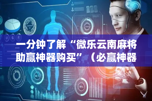 一分钟了解“微乐云南麻将助赢神器购买”（必赢神器辅助器)