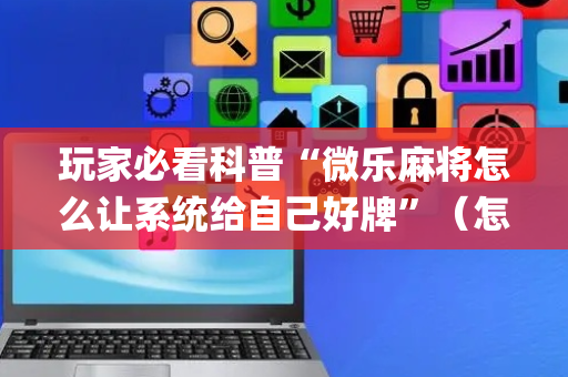 玩家必看科普“微乐麻将怎么让系统给自己好牌”（怎么调胜率)
