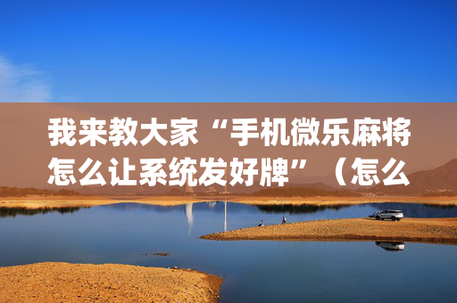 我来教大家“手机微乐麻将怎么让系统发好牌”（怎么能让牌好一点)