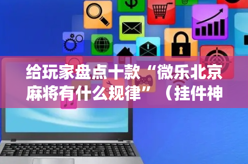 给玩家盘点十款“微乐北京麻将有什么规律”（挂件神器)