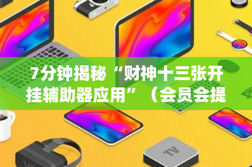 7分钟揭秘“财神十三张开挂辅助器应用”（会员会提高胜率吗)