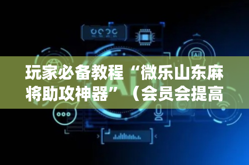 玩家必备教程“微乐山东麻将助攻神器”（会员会提高胜率吗)