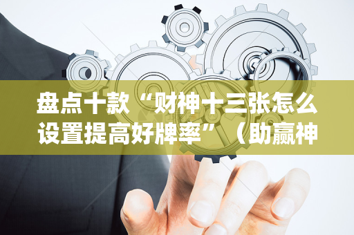 盘点十款“财神十三张怎么设置提高好牌率”（助赢神器购买)