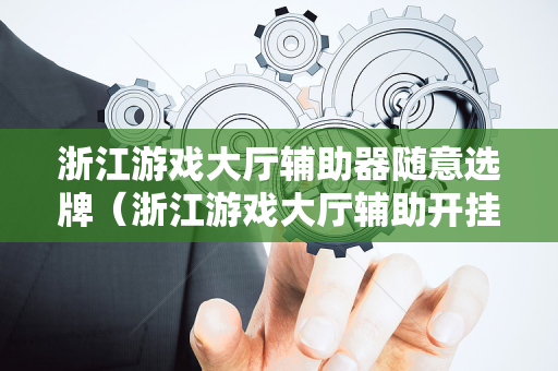 浙江游戏大厅辅助器随意选牌（浙江游戏大厅辅助开挂）