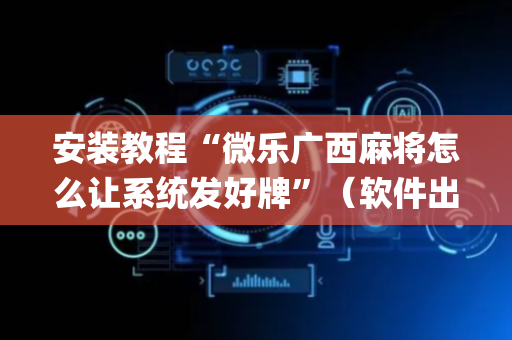 安装教程“微乐广西麻将怎么让系统发好牌”（软件出售)