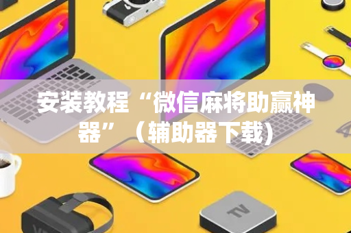 安装教程“微信麻将助赢神器”（辅助器下载)
