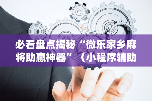 必看盘点揭秘“微乐家乡麻将助赢神器”（小程序辅助软件)