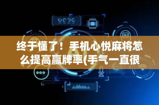 终于懂了！手机心悦麻将怎么提高赢牌率(手气一直很差)
