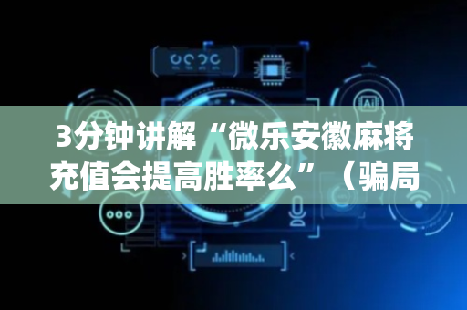 3分钟讲解“微乐安徽麻将充值会提高胜率么”（骗局大揭秘)