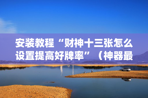 安装教程“财神十三张怎么设置提高好牌率”（神器最新免费)