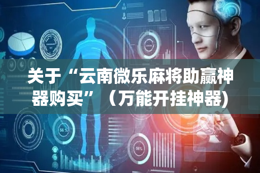 关于“云南微乐麻将助赢神器购买”（万能开挂神器)
