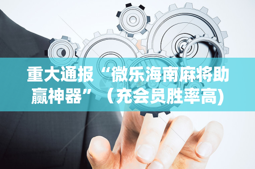 重大通报“微乐海南麻将助赢神器”（充会员胜率高)