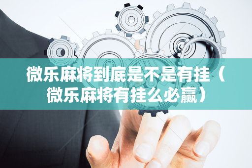 微乐麻将到底是不是有挂（微乐麻将有挂么必赢）