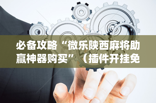 必备攻略“微乐陕西麻将助赢神器购买”（插件开挂免费AI)