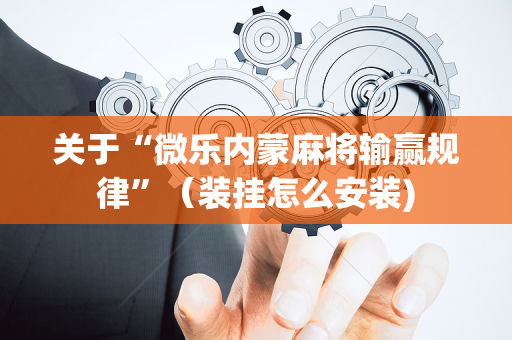 关于“微乐内蒙麻将输赢规律”（装挂怎么安装)