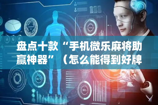 盘点十款“手机微乐麻将助赢神器”（怎么能得到好牌)
