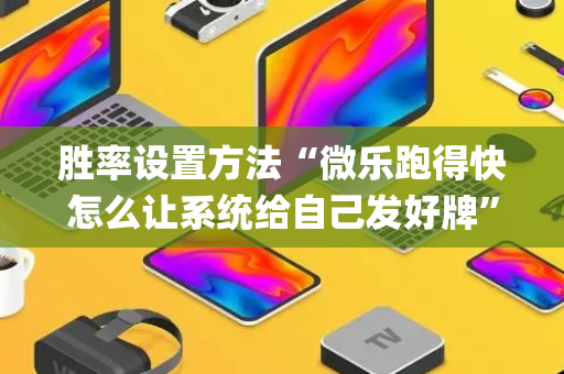 胜率设置方法“微乐跑得快怎么让系统给自己发好牌”（助攻神器)