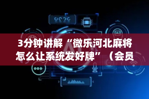 3分钟讲解“微乐河北麻将怎么让系统发好牌”（会员会提高胜率吗)