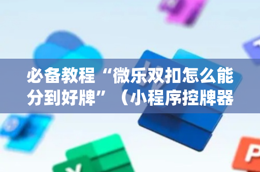 必备教程“微乐双扣怎么能分到好牌”（小程序控牌器)