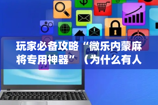 玩家必备攻略“微乐内蒙麻将专用神器”（为什么有人一直赢)