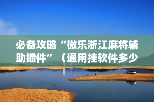 必备攻略“微乐浙江麻将辅助插件”（通用挂软件多少钱)