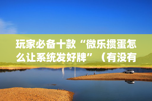 玩家必备十款“微乐掼蛋怎么让系统发好牌”（有没有猫腻)