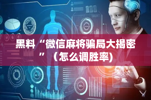 黑料“微信麻将骗局大揭密”（怎么调胜率)