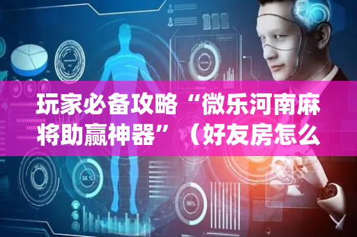 玩家必备攻略“微乐河南麻将助赢神器”（好友房怎么才能赢)