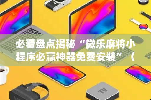 必看盘点揭秘“微乐麻将小程序必赢神器免费安装”（助攻神器)