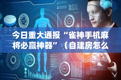 今日重大通报“雀神手机麻将必赢神器”（自建房怎么拿好牌)