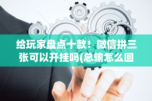 给玩家盘点十款！微信拼三张可以开挂吗(总输怎么回事)