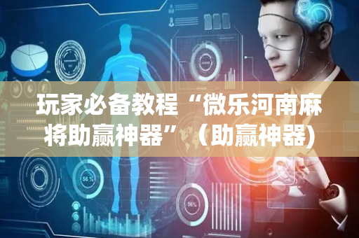 玩家必备教程“微乐河南麻将助赢神器”（助赢神器)