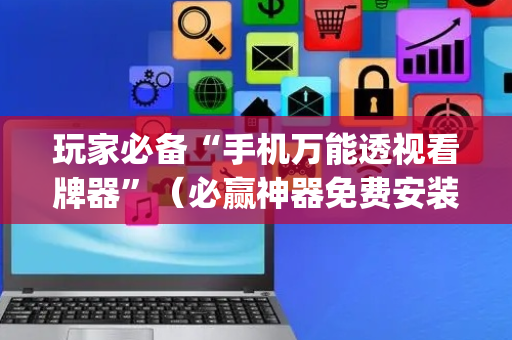 玩家必备“手机万能透视看牌器”（必赢神器免费安装)