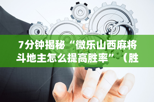 7分钟揭秘“微乐山西麻将斗地主怎么提高胜率”（胜负规律拿好牌)