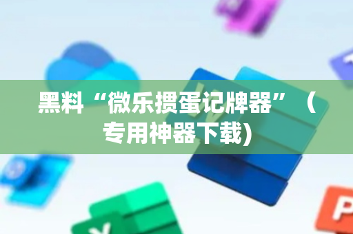 黑料“微乐掼蛋记牌器”（专用神器下载)