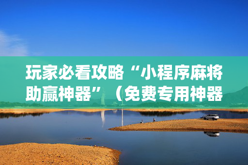 玩家必看攻略“小程序麻将助赢神器”（免费专用神器)