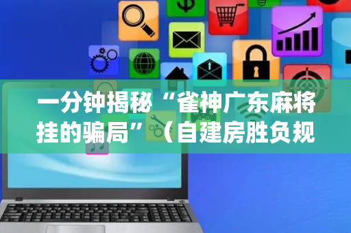 一分钟揭秘“雀神广东麻将挂的骗局”（自建房胜负规律)